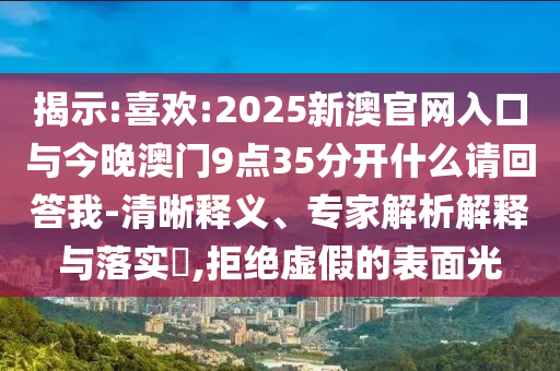 揭示:喜歡:2025新澳官網(wǎng)入口與今晚澳門(mén)9點(diǎn)35分開(kāi)什么請(qǐng)回答我-清晰釋義、專家解析解釋與落實(shí)?,拒絕虛假的表面光