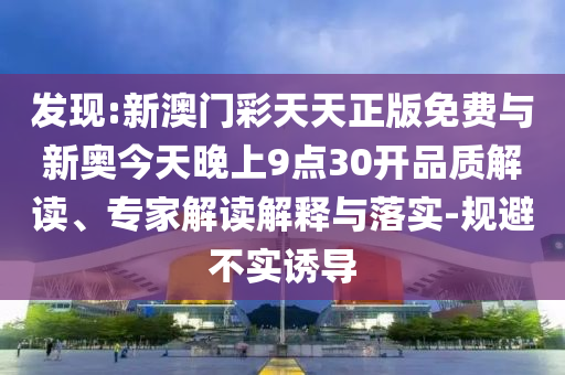 發(fā)現(xiàn):新澳門(mén)彩天天正版免費(fèi)與新奧今天晚上9點(diǎn)30開(kāi)品質(zhì)解讀、專家解讀解釋與落實(shí)-規(guī)避不實(shí)誘導(dǎo)