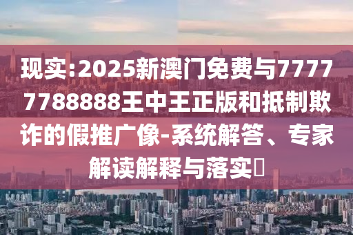 現(xiàn)實(shí):2025新澳門(mén)免費(fèi)與77777788888王中王正版和抵制欺詐的假推廣像-系統(tǒng)解答、專家解讀解釋與落實(shí)?