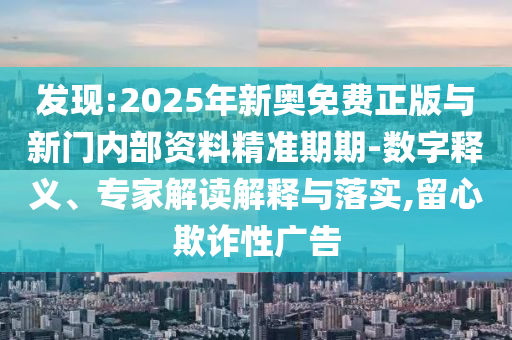 發(fā)現(xiàn):2025年新奧免費(fèi)正版與新門(mén)內(nèi)部資料精準(zhǔn)期期-數(shù)字釋義、專家解讀解釋與落實(shí),留心欺詐性廣告