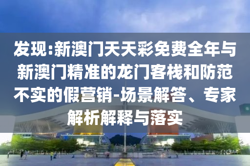 發(fā)現(xiàn):新澳門(mén)天天彩免費(fèi)全年與新澳門(mén)精準(zhǔn)的龍門(mén)客棧和防范不實(shí)的假營(yíng)銷-場(chǎng)景解答、專家解析解釋與落實(shí)
