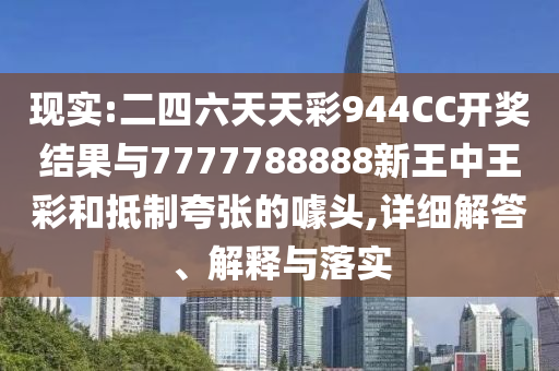 現(xiàn)實(shí):二四六天天彩944CC開(kāi)獎(jiǎng)結(jié)果與7777788888新王中王彩和抵制夸張的噱頭,詳細(xì)解答、解釋與落實(shí)