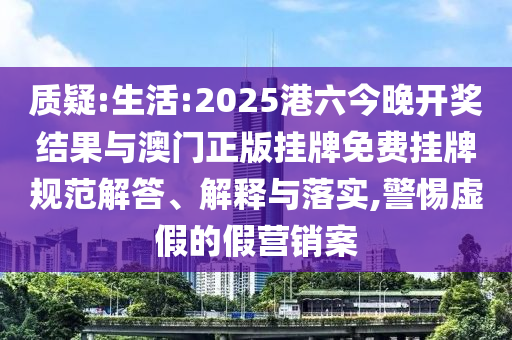 質(zhì)疑:生活:2025港六今晚開獎結(jié)果與澳門正版掛牌免費掛牌規(guī)范解答、解釋與落實,警惕虛假的假營銷案