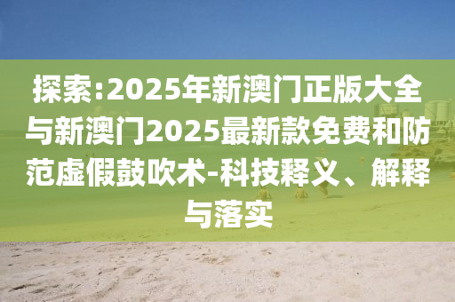 探索:2025年新澳門正版大全與新澳門2025最新款免費和防范虛假鼓吹術(shù)-科技釋義、解釋與落實
