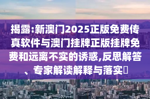 揭露:新澳門2025正版免費傳真軟件與澳門掛牌正版掛牌免費和遠離不實的誘惑,反思解答、專家解讀解釋與落實?