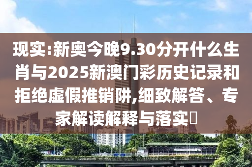 現(xiàn)實:新奧今晚9.30分開什么生肖與2025新澳門彩歷史記錄和拒絕虛假推銷阱,細致解答、專家解讀解釋與落實?