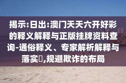 揭示:日出:澳門天天六開好彩的釋義解釋與正版掛牌資料查詢-通俗釋義、專家解析解釋與落實?,規(guī)避欺詐的布局