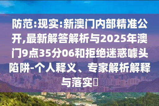 防范:現(xiàn)實(shí):新澳門內(nèi)部精準(zhǔn)公開,最新解答解析與2025年澳門9點(diǎn)35分06和拒絕迷惑噱頭陷阱-個(gè)人釋義、專家解析解釋與落實(shí)?