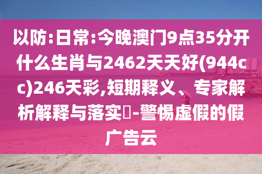 以防:日常:今晚澳門9點(diǎn)35分開什么生肖與2462天天好(944cc)246天彩,短期釋義、專家解析解釋與落實(shí)?-警惕虛假的假?gòu)V告云