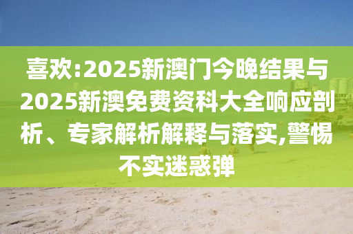 喜歡:2025新澳門今晚結(jié)果與2025新澳免費(fèi)資科大全響應(yīng)剖析、專家解析解釋與落實(shí),警惕不實(shí)迷惑彈
