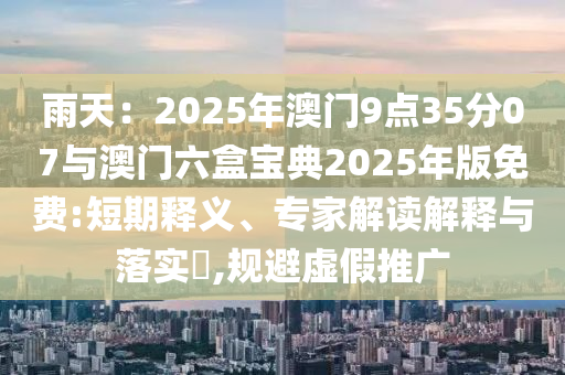 雨天：2025年澳門9點(diǎn)35分07與澳門六盒寶典2025年版免費(fèi):短期釋義、專家解讀解釋與落實(shí)?,規(guī)避虛假推廣