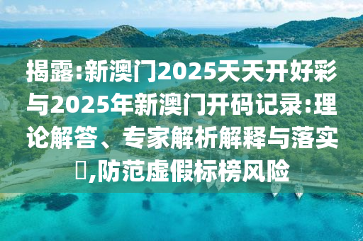 揭露:新澳門2025天天開好彩與2025年新澳門開碼記錄:理論解答、專家解析解釋與落實(shí)?,防范虛假標(biāo)榜風(fēng)險(xiǎn)