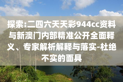 探索:二四六天天彩944cc資料與新澳門內(nèi)部精準(zhǔn)公開全面釋義、專家解析解釋與落實(shí)-杜絕不實(shí)的面具