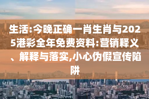 生活:今晚正確一肖生肖與2025港彩全年免費(fèi)資料:營(yíng)銷釋義、解釋與落實(shí),小心偽假宣傳陷阱