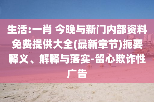 生活:一肖 今晚與新門內(nèi)部資料免費提供大全(最新章節(jié))扼要釋義、解釋與落實-留心欺詐性廣告