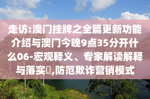 走訪:澳門(mén)掛牌之全篇更新功能介紹與澳門(mén)今晚9點(diǎn)35分開(kāi)什么06-宏觀釋義、專家解讀解釋與落實(shí)?,防范欺詐營(yíng)銷模式