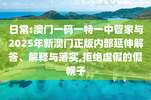 日常:澳門一碼一特一中管家與2025年新澳門正版內(nèi)部延伸解答、解釋與落實,拒絕虛假的假幌子