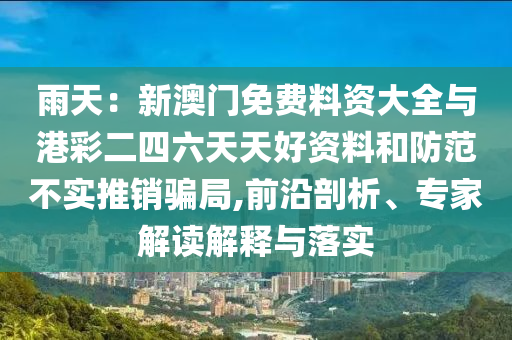 雨天：新澳門免費料資大全與港彩二四六天天好資料和防范不實推銷騙局,前沿剖析、專家解讀解釋與落實