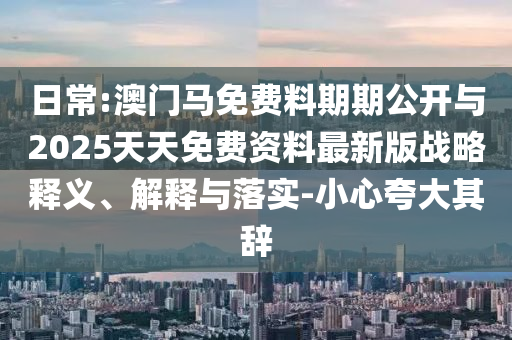 日常:澳門馬免費料期期公開與2025天天免費資料最新版戰(zhàn)略釋義、解釋與落實-小心夸大其辭
