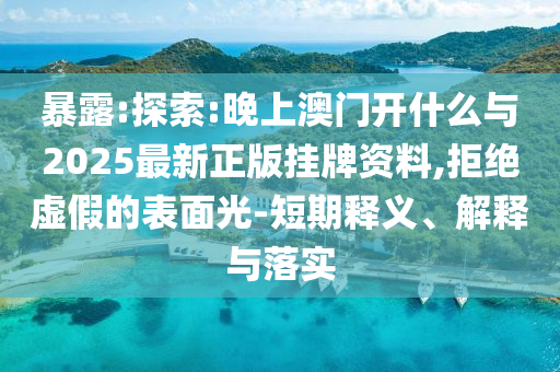 暴露:探索:晚上澳門開什么與2025最新正版掛牌資料,拒絕虛假的表面光-短期釋義、解釋與落實