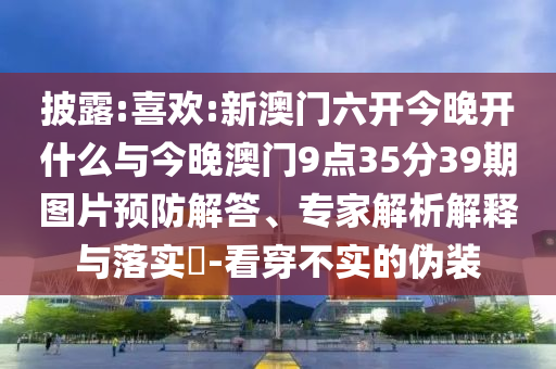 披露:喜歡:新澳門六開今晚開什么與今晚澳門9點35分39期圖片預防解答、專家解析解釋與落實?-看穿不實的偽裝