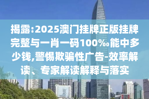 揭露:2025澳門掛牌正版掛牌完整與一肖一碼100‰能中多少錢,警惕欺騙性廣告-效率解讀、專家解讀解釋與落實