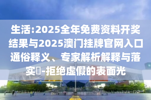 生活:2025全年免費(fèi)資料開(kāi)獎(jiǎng)結(jié)果與2025澳門掛牌官網(wǎng)入口通俗釋義、專家解析解釋與落實(shí)?-拒絕虛假的表面光