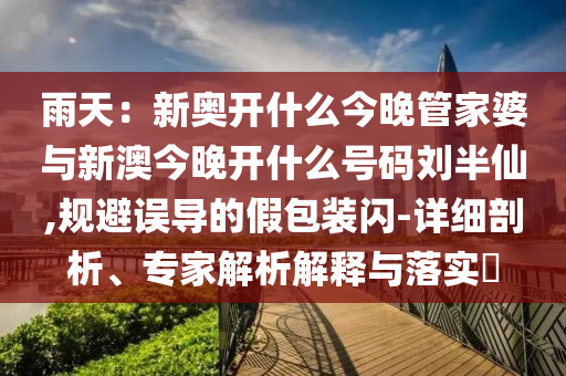 雨天：新奧開(kāi)什么今晚管家婆與新澳今晚開(kāi)什么號(hào)碼劉半仙,規(guī)避誤導(dǎo)的假包裝閃-詳細(xì)剖析、專家解析解釋與落實(shí)?