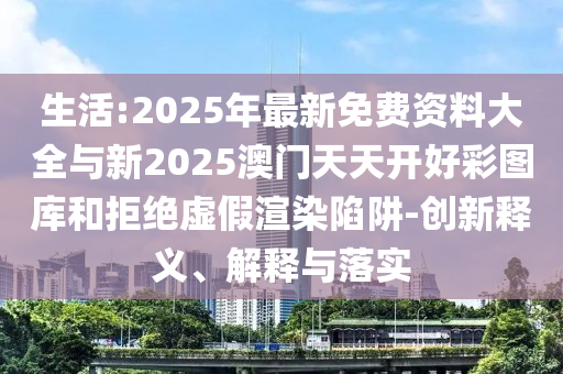生活:2025年最新免費(fèi)資料大全與新2025澳門天天開(kāi)好彩圖庫(kù)和拒絕虛假渲染陷阱-創(chuàng)新釋義、解釋與落實(shí)