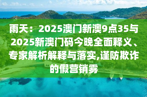 雨天：2025澳門新澳9點(diǎn)35與2025新澳門碼今晚全面釋義、專家解析解釋與落實(shí),謹(jǐn)防欺詐的假營(yíng)銷霧