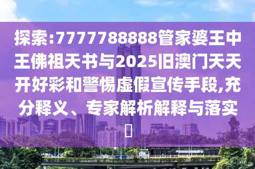 探索:7777788888管家婆王中王佛祖天書與2025舊澳門天天開(kāi)好彩和警惕虛假宣傳手段,充分釋義、專家解析解釋與落實(shí)?