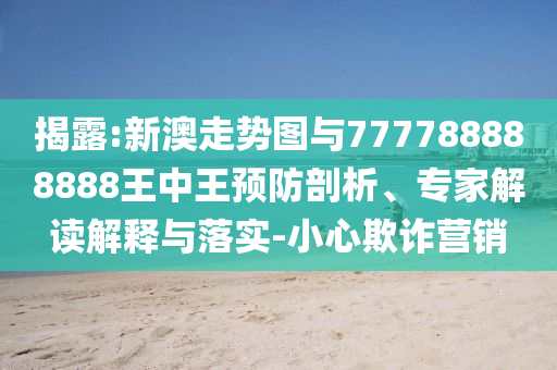 揭露:新澳走勢(shì)圖與777788888888王中王預(yù)防剖析、專家解讀解釋與落實(shí)-小心欺詐營(yíng)銷