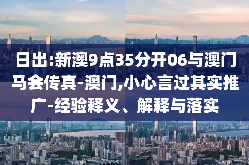 日出:新澳9點(diǎn)35分開06與澳門馬會(huì)傳真-澳門,小心言過其實(shí)推廣-經(jīng)驗(yàn)釋義、解釋與落實(shí)