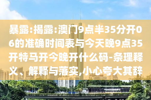 暴露:揭露:澳門9點半35分開06的準確時間表與今天晚9點35開特馬開今晚開什么碼-條理釋義、解釋與落實,小心夸大其辭