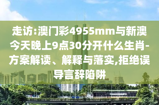 走訪:澳門彩4955mm與新澳今天晚上9點30分開什么生肖-方案解讀、解釋與落實,拒絕誤導言辭陷阱