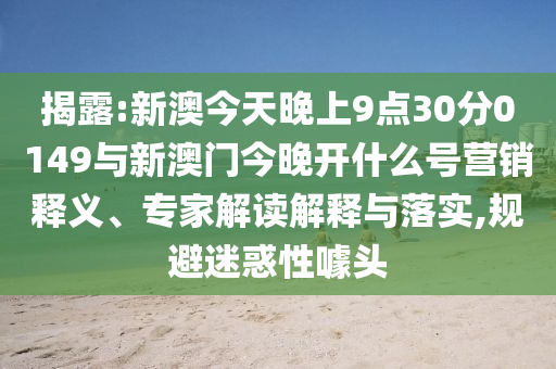 揭露:新澳今天晚上9點30分0149與新澳門今晚開什么號營銷釋義、專家解讀解釋與落實,規(guī)避迷惑性噱頭