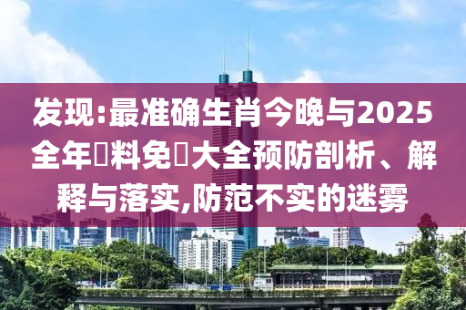 發(fā)現(xiàn):最準確生肖今晚與2025全年資料免費大全預(yù)防剖析、解釋與落實,防范不實的迷霧
