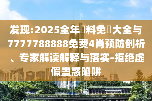 發(fā)現(xiàn):2025全年資料免費大全與7777788888免費4肖預(yù)防剖析、專家解讀解釋與落實-拒絕虛假蠱惑陷阱