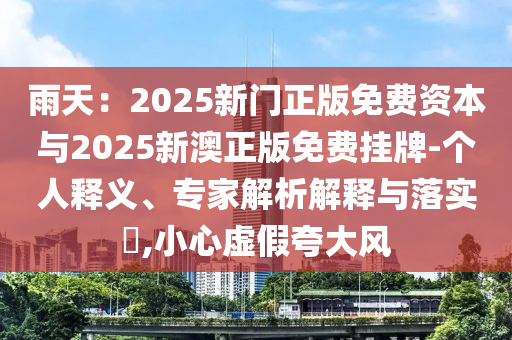雨天：2025新門正版免費資本與2025新澳正版免費掛牌-個人釋義、專家解析解釋與落實?,小心虛假夸大風