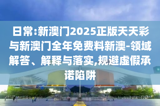 日常:新澳門2025正版天天彩與新澳門全年免費(fèi)料新澳-領(lǐng)域解答、解釋與落實(shí),規(guī)避虛假承諾陷阱