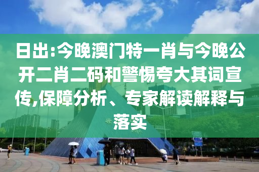 日出:今晚澳門特一肖與今晚公開二肖二碼和警惕夸大其詞宣傳,保障分析、專家解讀解釋與落實(shí)