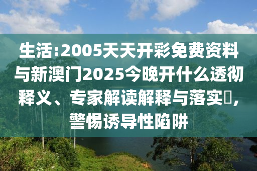 生活:2005天天開彩免費(fèi)資料與新澳門2025今晚開什么透徹釋義、專家解讀解釋與落實(shí)?,警惕誘導(dǎo)性陷阱