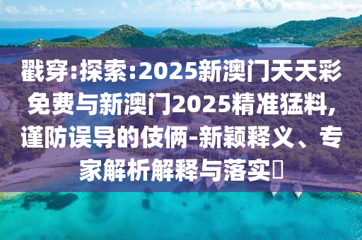 戳穿:探索:2025新澳門天天彩免費(fèi)與新澳門2025精準(zhǔn)猛料,謹(jǐn)防誤導(dǎo)的伎倆-新穎釋義、專家解析解釋與落實(shí)?