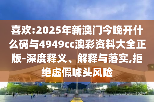 喜歡:2025年新澳門今晚開什么碼與4949cc澳彩資料大全正版-深度釋義、解釋與落實(shí),拒絕虛假噱頭風(fēng)險(xiǎn)