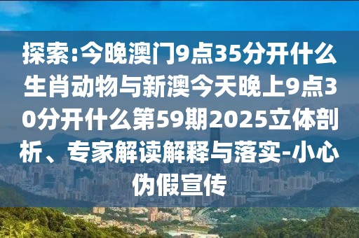 探索:今晚澳門9點(diǎn)35分開什么生肖動(dòng)物與新澳今天晚上9點(diǎn)30分開什么第59期2025立體剖析、專家解讀解釋與落實(shí)-小心偽假宣傳