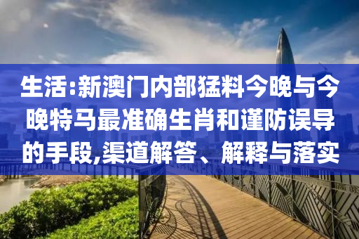 生活:新澳門內(nèi)部猛料今晚與今晚特馬最準(zhǔn)確生肖和謹(jǐn)防誤導(dǎo)的手段,渠道解答、解釋與落實