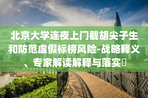 北京大學(xué)連夜上門截胡尖子生和防范虛假標(biāo)榜風(fēng)險(xiǎn)-戰(zhàn)略釋義、專家解讀解釋與落實(shí)?