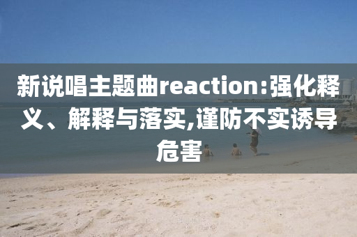 新說唱主題曲reaction:強化釋義、解釋與落實,謹(jǐn)防不實誘導(dǎo)危害
