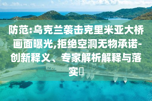 防范:烏克蘭襲擊克里米亞大橋 畫面曝光,拒絕空洞無物承諾-創(chuàng)新釋義、專家解析解釋與落實?