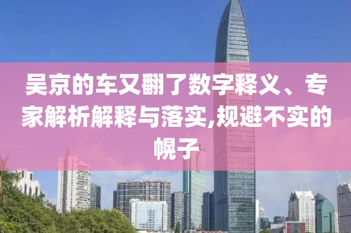 吳京的車又翻了數(shù)字釋義、專家解析解釋與落實,規(guī)避不實的幌子